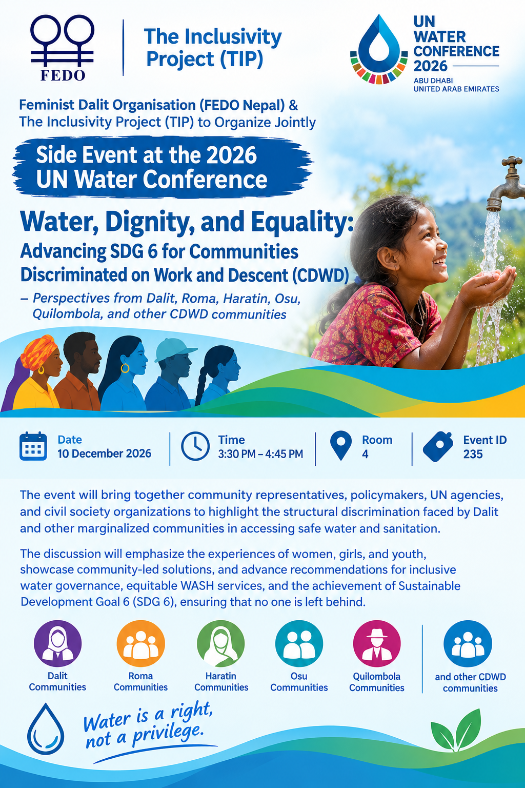 FEDO and The Inclusivity Project (TIP) to Co-Organize a Side Event at the 2026 UN Water Conference The Feminist Dalit Organisation (FEDO Nepal) and The Inclusivity Project (TIP) will jointly organize a side event titled “Water, Dignity, and Equality: Advancing SDG 6 for Communities Discriminated on Work and Descent (CDWD)” at the 2026 UN Water Conference in Abu Dhabi, United Arab Emirates. Scheduled for 10 December 2026, from 3:30 PM to 4:45 PM in Room 4 (Event ID: 235), the event will highlight the structural discrimination faced by Dalit and other marginalized communities in accessing safe water and sanitation.